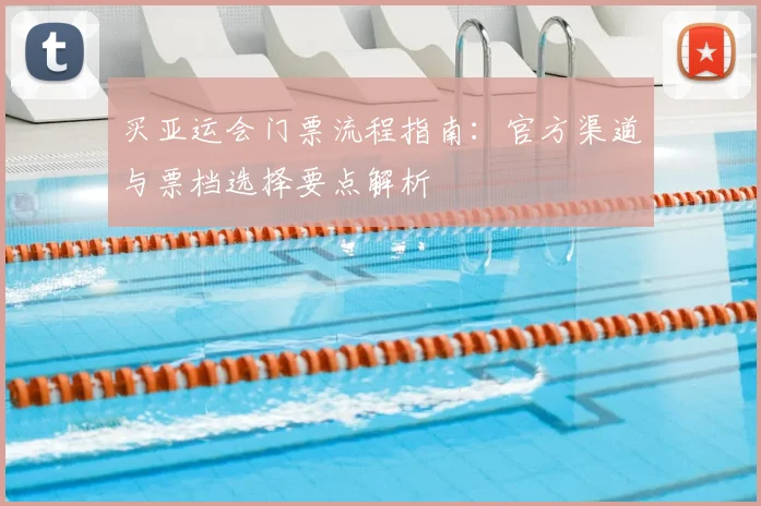 买亚运会门票流程指南：官方渠道与票档选择要点解析