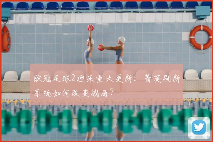 欧冠足球2迎来重大更新：菁英刷新系统如何改变战局？