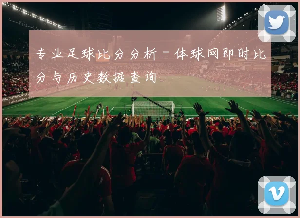 专业足球比分分析 - 体球网即时比分与历史数据查询