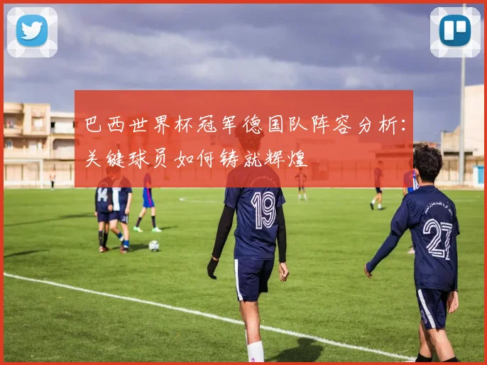 巴西世界杯冠军德国队阵容分析：关键球员如何铸就辉煌