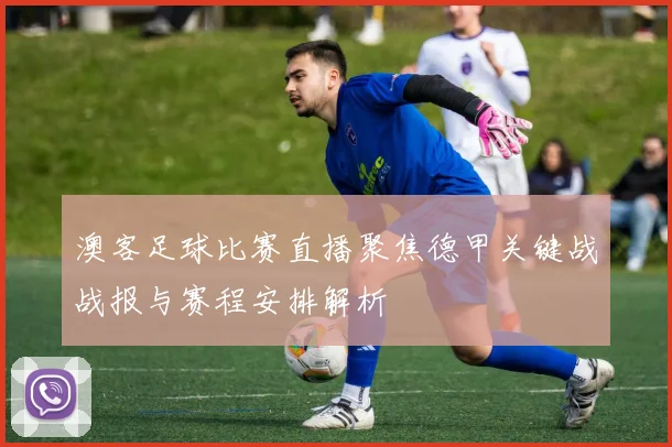 澳客足球比赛直播聚焦德甲关键战战报与赛程安排解析