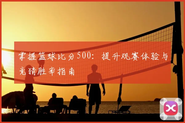 掌握篮球比分500:提升观赛体验与竞猜胜率指南