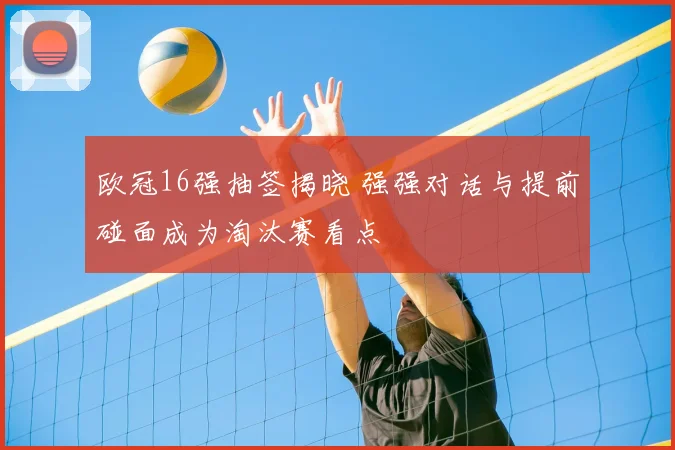 欧冠16强抽签揭晓 强强对话与提前碰面成为淘汰赛看点