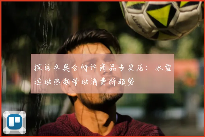探访冬奥会特许商品专卖店：冰雪运动热潮带动消费新趋势