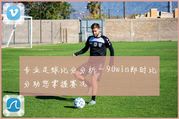 专业足球比分分析 - 90win即时比分助您掌握赛况