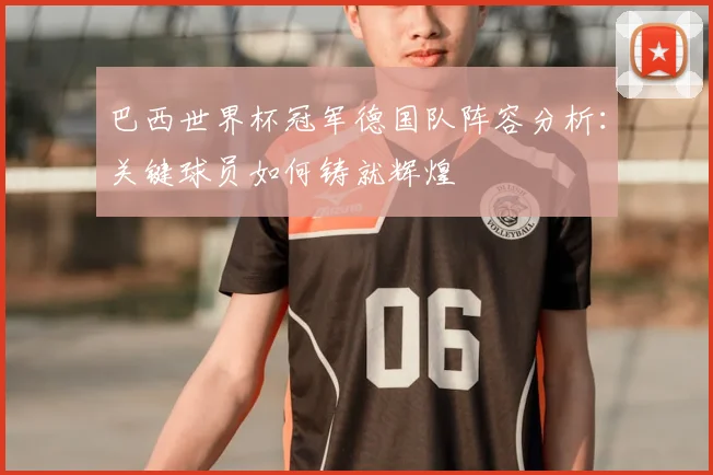 巴西世界杯冠军德国队阵容分析：关键球员如何铸就辉煌