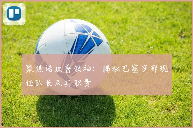 聚焦诺坎普领袖：揭秘巴塞罗那现任队长及其职责