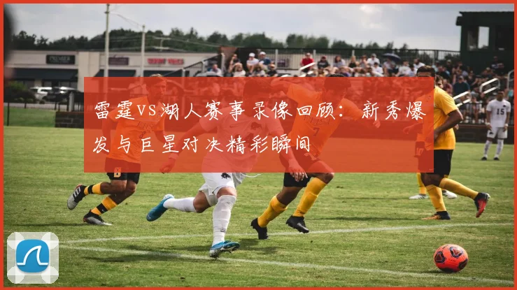 雷霆vs湖人赛事录像回顾：新秀爆发与巨星对决精彩瞬间