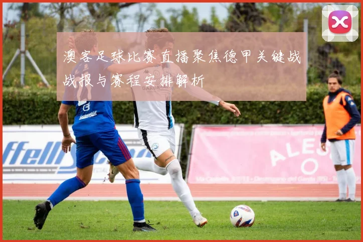 澳客足球比赛直播聚焦德甲关键战战报与赛程安排解析
