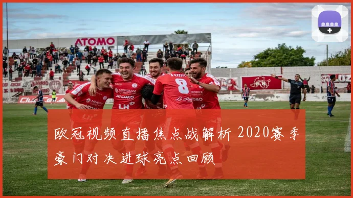 欧冠视频直播焦点战解析 2020赛季豪门对决进球亮点回顾