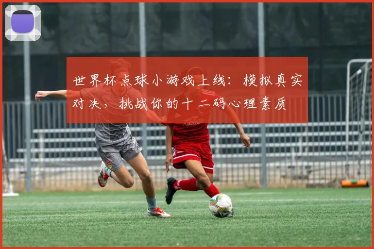 世界杯点球小游戏上线：模拟真实对决，挑战你的十二码心理素质