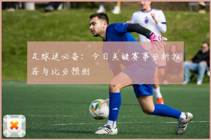 足球迷必备：今日关键赛事分析推荐与比分预测