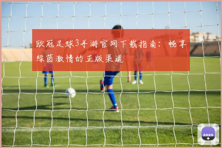 欧冠足球3手游官网下载指南：畅享绿茵激情的正版渠道