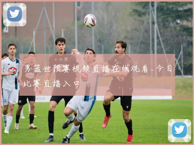 男篮世预赛视频直播在线观看_今日比赛直播入口