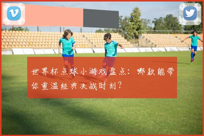 世界杯点球小游戏盘点：哪款能带你重温经典决战时刻？