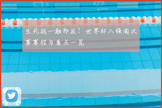 生死战一触即发！世界杯八强淘汰赛赛程与看点一览