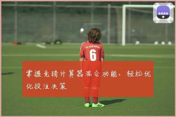 掌握竞猜计算器混合功能，轻松优化投注决策