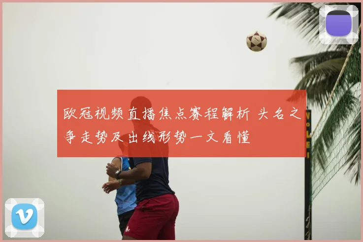 欧冠视频直播焦点赛程解析 头名之争走势及出线形势一文看懂