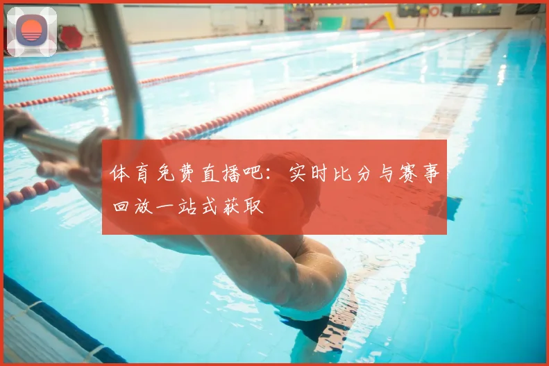 体育免费直播吧：实时比分与赛事回放一站式获取