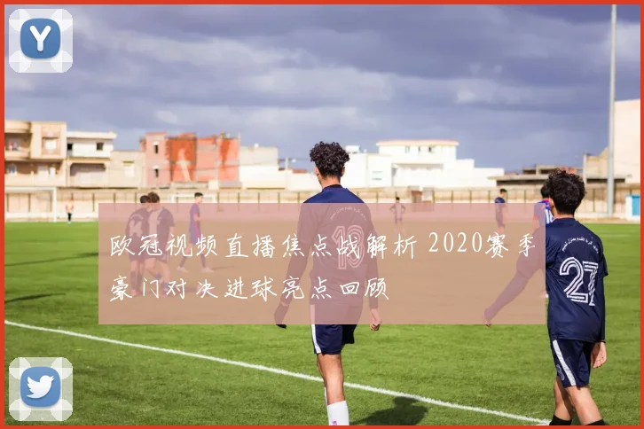 欧冠视频直播焦点战解析 2020赛季豪门对决进球亮点回顾