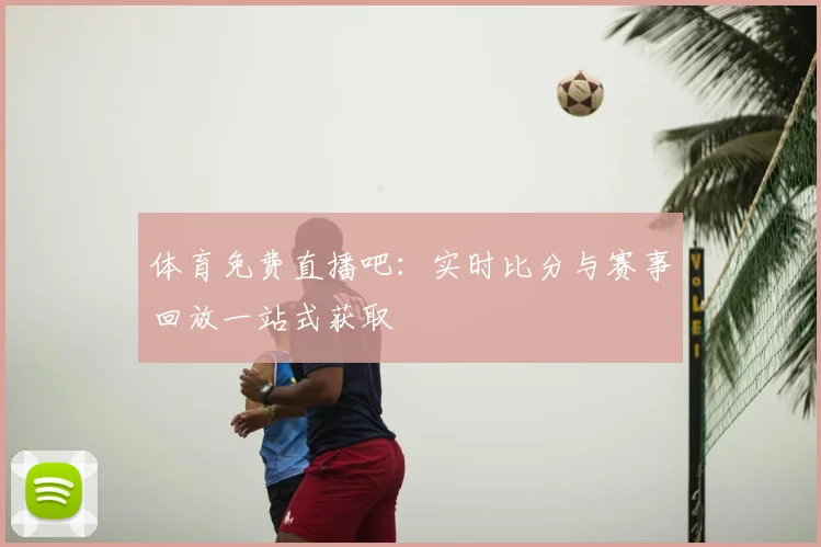 体育免费直播吧：实时比分与赛事回放一站式获取