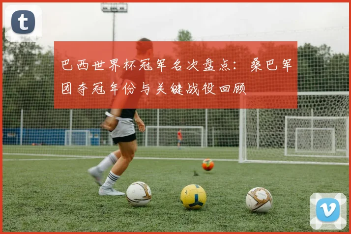 巴西世界杯冠军名次盘点：桑巴军团夺冠年份与关键战役回顾