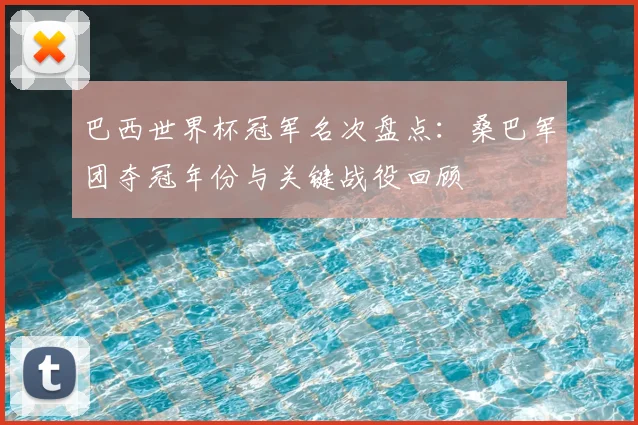 巴西世界杯冠军名次盘点：桑巴军团夺冠年份与关键战役回顾