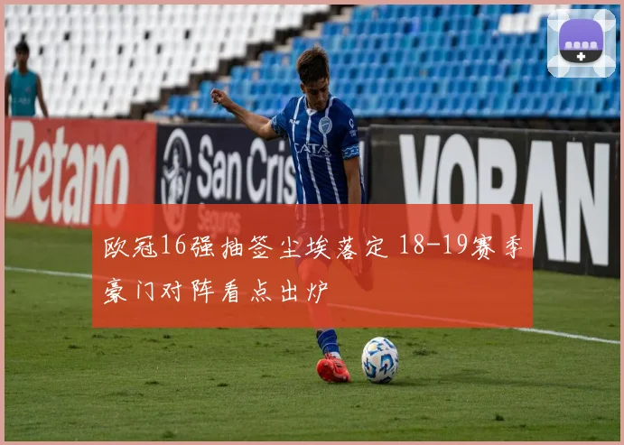 欧冠16强抽签尘埃落定 18-19赛季豪门对阵看点出炉