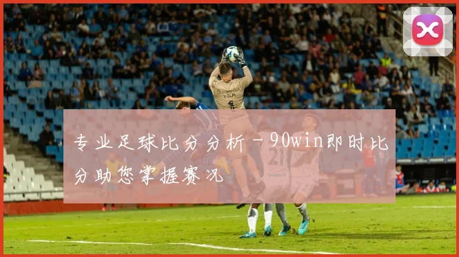 专业足球比分分析 - 90win即时比分助您掌握赛况