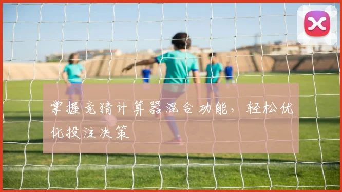 掌握竞猜计算器混合功能，轻松优化投注决策