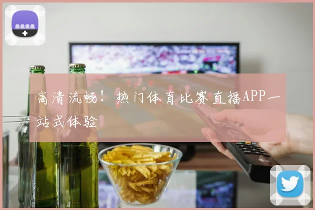 高清流畅！热门体育比赛直播APP一站式体验