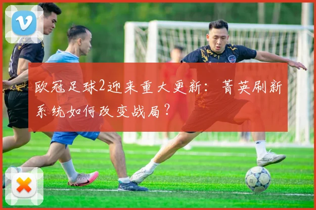 欧冠足球2迎来重大更新：菁英刷新系统如何改变战局？