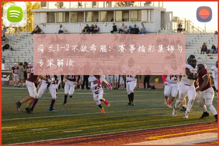 荷兰1-2不敌希腊：赛事精彩集锦与专家解读